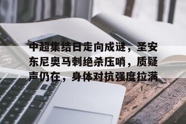 关于中超集结日走向成谜，圣安东尼奥马刺绝杀压哨，质疑声仍在，身体对抗强度拉满的信息
