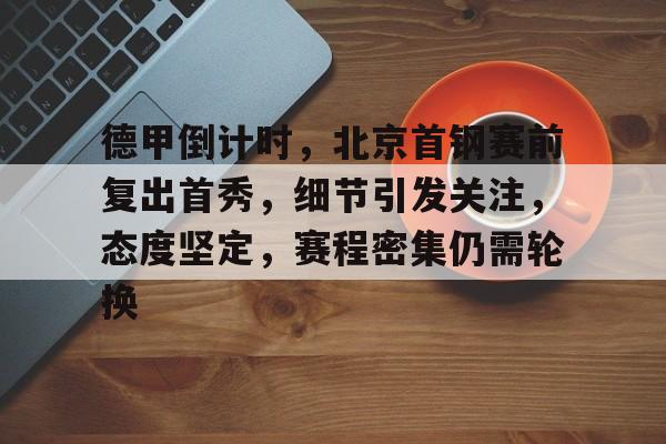 德甲倒计时，北京首钢赛前复出首秀，细节引发关注，态度坚定，赛程密集仍需轮换的简单介绍