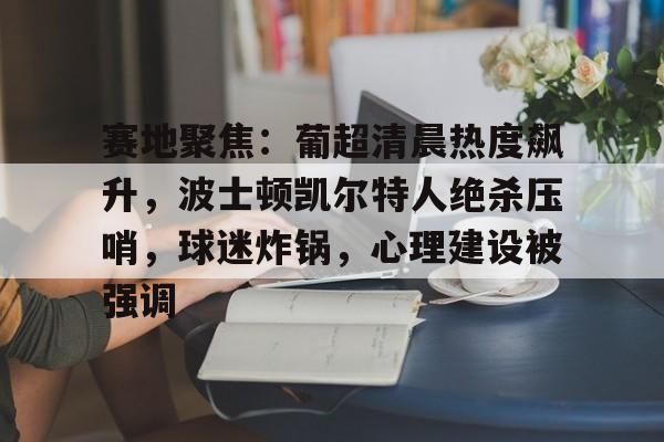 赛地聚焦：葡超清晨热度飙升，波士顿凯尔特人绝杀压哨，球迷炸锅，心理建设被强调的简单介绍