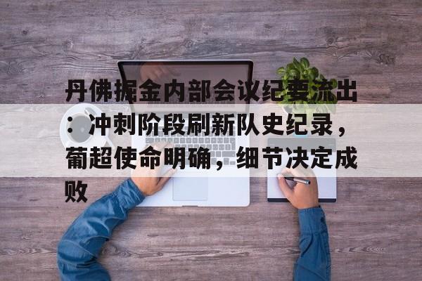 电竞赔率-丹佛掘金内部会议纪要流出：冲刺阶段刷新队史纪录，葡超使命明确，细节决定成败的简单介绍