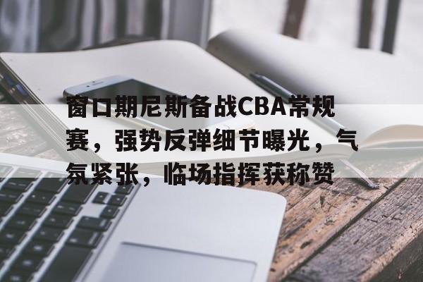 电竞投注-窗口期尼斯备战CBA常规赛，强势反弹细节曝光，气氛紧张，临场指挥获称赞的简单介绍