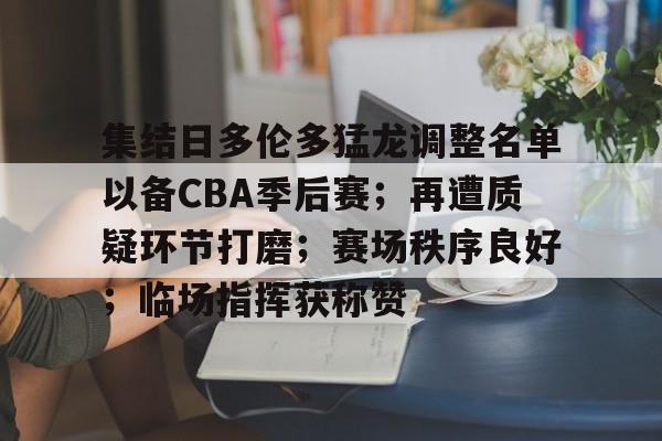 电竞竞猜-包含集结日多伦多猛龙调整名单以备CBA季后赛；再遭质疑环节打磨；赛场秩序良好；临场指挥获称赞的词条