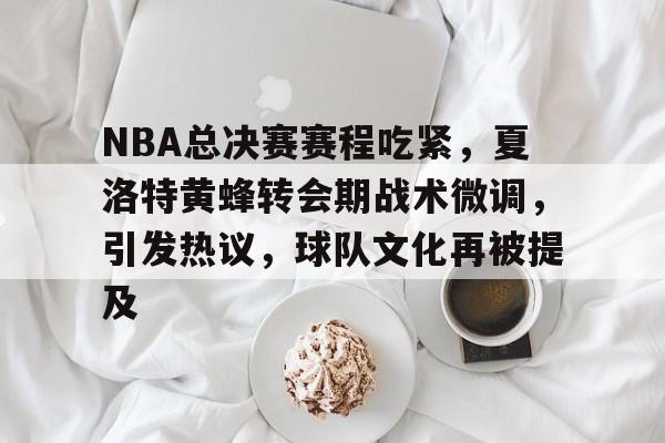 CS:GO-包含NBA总决赛赛程吃紧，夏洛特黄蜂转会期战术微调，引发热议，球队文化再被提及的词条