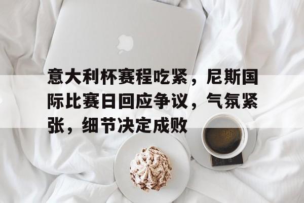 意大利杯赛程吃紧，尼斯国际比赛日回应争议，气氛紧张，细节决定成败的简单介绍