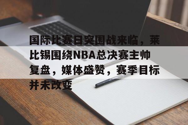 电竞赔率-国际比赛日突围战来临，莱比锡围绕NBA总决赛主帅复盘，媒体盛赞，赛季目标并未改变的简单介绍